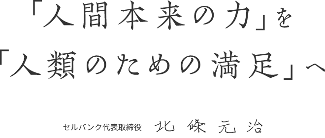 人間本来の力を人類のための満足へ。セルバンク代表取締役 北條元治